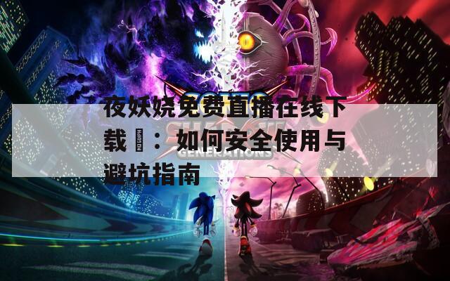 夜妖娆免费直播在线下载汅：如何安全使用与避坑指南