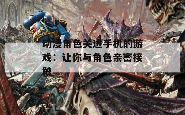 动漫角色关进手机的游戏：让你与角色亲密接触