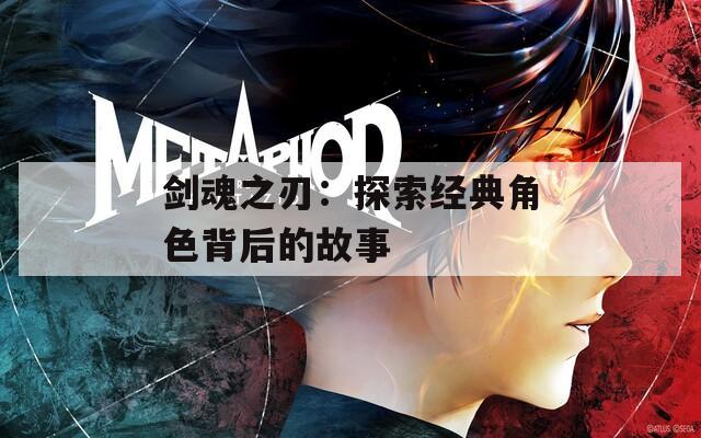 剑魂之刃：探索经典角色背后的故事