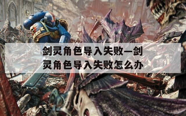 剑灵角色导入失败—剑灵角色导入失败怎么办