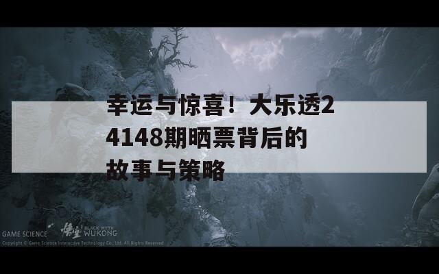 幸运与惊喜！大乐透24148期晒票背后的故事与策略