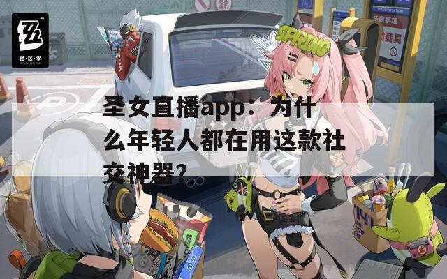 圣女直播app：为什么年轻人都在用这款社交神器？