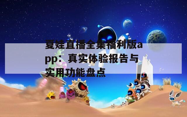 夏娃直播全集福利版app：真实体验报告与实用功能盘点