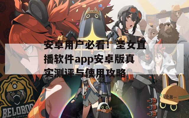 安卓用户必看！圣女直播软件app安卓版真实测评与使用攻略