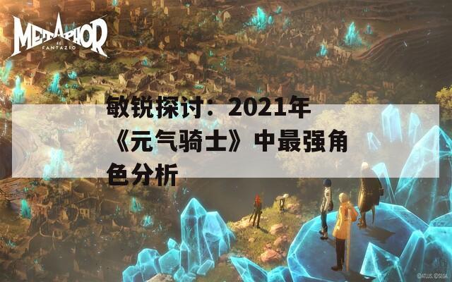 敏锐探讨：2021年《元气骑士》中最强角色分析