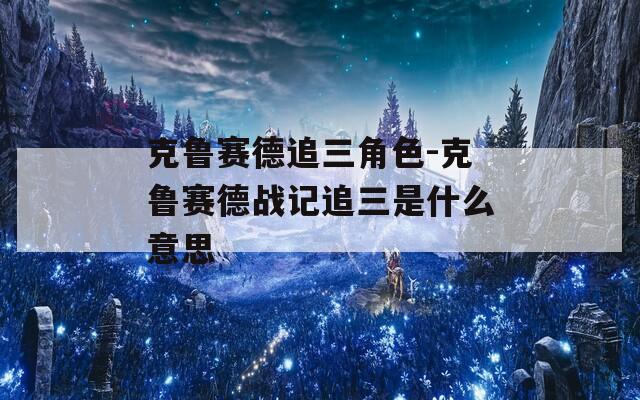 克鲁赛德追三角色-克鲁赛德战记追三是什么意思