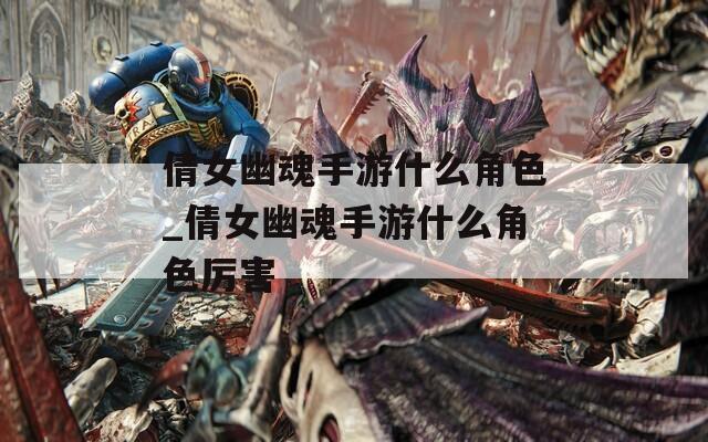 倩女幽魂手游什么角色_倩女幽魂手游什么角色厉害