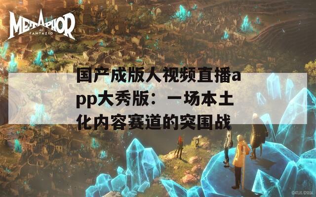 国产成版人视频直播app大秀版：一场本土化内容赛道的突围战
