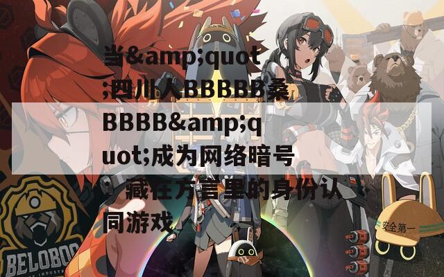 当&quot;四川人BBBBB桑BBBB&quot;成为网络暗号：藏在方言里的身份认同游戏