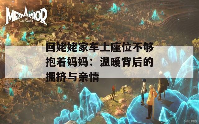 回姥姥家车上座位不够抱着妈妈：温暖背后的拥挤与亲情