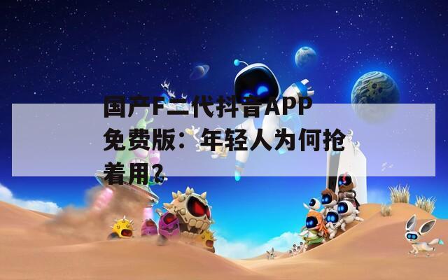 国产F二代抖音APP免费版：年轻人为何抢着用？