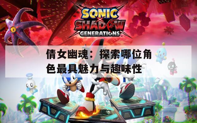 倩女幽魂：探索哪位角色最具魅力与趣味性