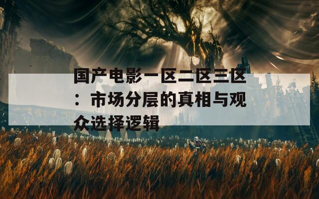 国产电影一区二区三区：市场分层的真相与观众选择逻辑