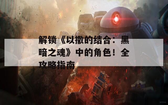 解锁《以撒的结合：黑暗之魂》中的角色！全攻略指南