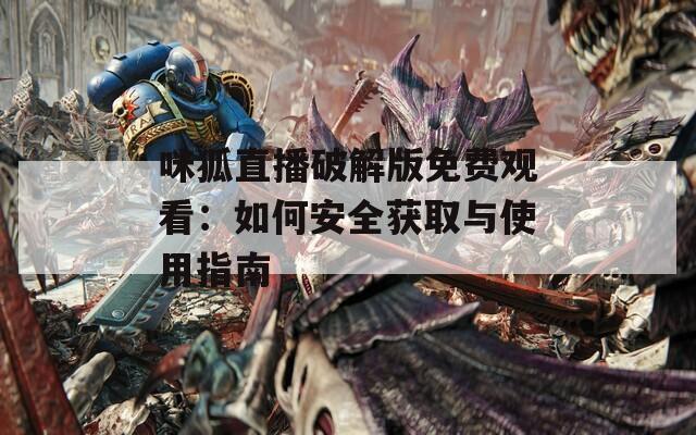 咪狐直播破解版免费观看：如何安全获取与使用指南