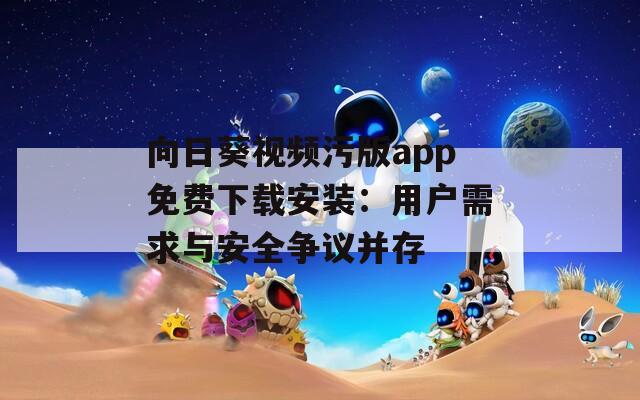 向日葵视频污版app免费下载安装：用户需求与安全争议并存
