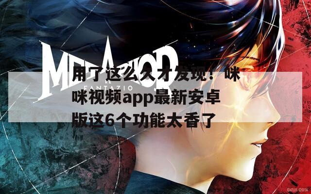 用了这么久才发现！咪咪视频app最新安卓版这6个功能太香了
