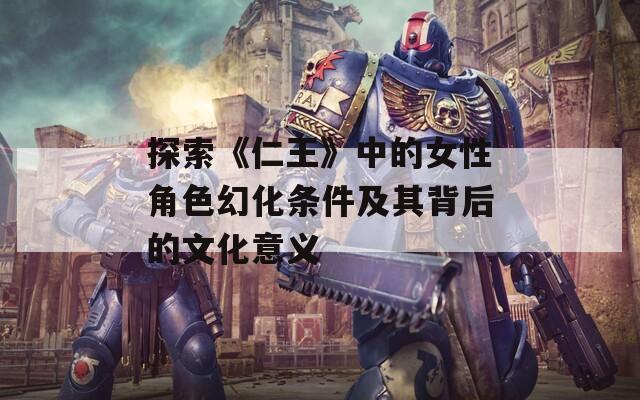 探索《仁王》中的女性角色幻化条件及其背后的文化意义