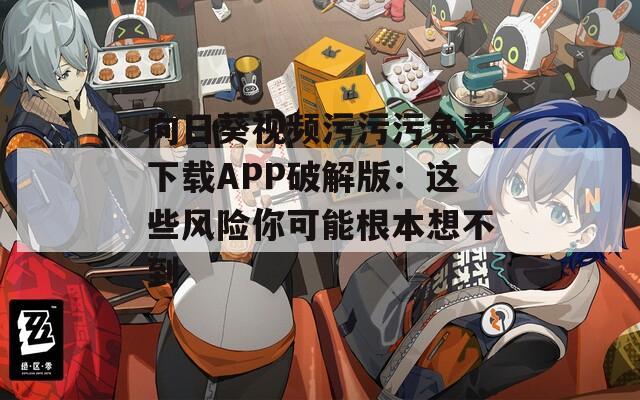 向日葵视频污污污免费下载APP破解版：这些风险你可能根本想不到
