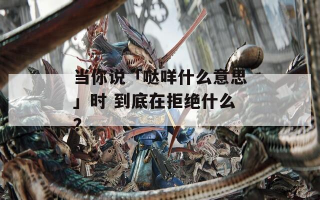 当你说「哒咩什么意思」时 到底在拒绝什么？