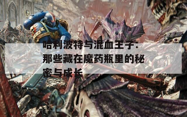 哈利波特与混血王子：那些藏在魔药瓶里的秘密与成长
