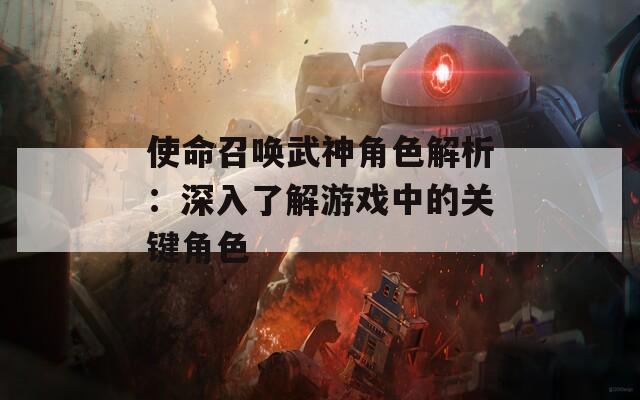 使命召唤武神角色解析：深入了解游戏中的关键角色