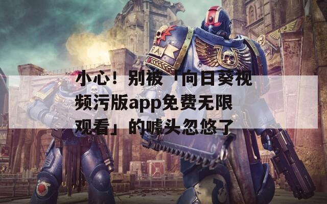 小心！别被「向日葵视频污版app免费无限观看」的噱头忽悠了