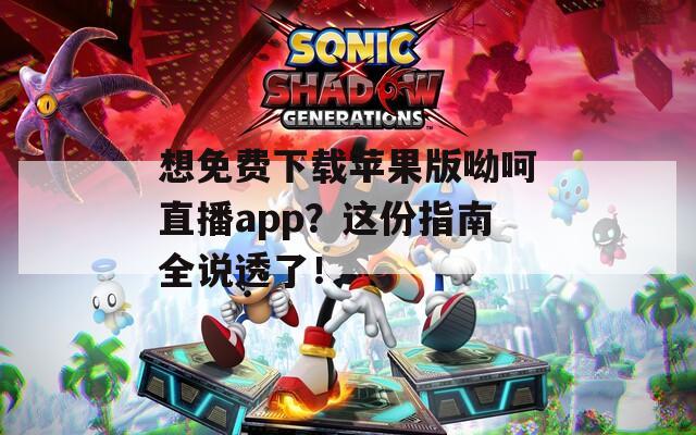 想免费下载苹果版呦呵直播app？这份指南全说透了！
