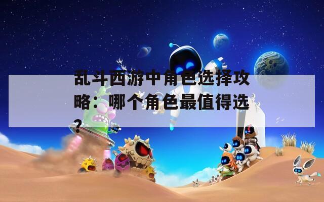 乱斗西游中角色选择攻略：哪个角色最值得选？
