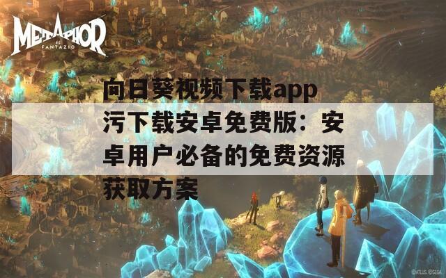 向日葵视频下载app污下载安卓免费版：安卓用户必备的免费资源获取方案
