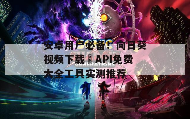 安卓用户必备！向日葵视频下载汅API免费大全工具实测推荐
