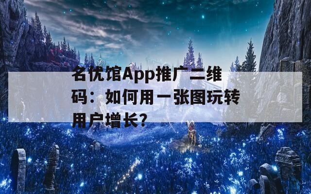 名优馆App推广二维码：如何用一张图玩转用户增长？