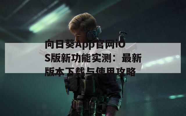 向日葵App官网iOS版新功能实测：最新版本下载与使用攻略