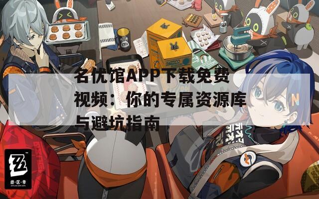 名优馆APP下载免费视频：你的专属资源库与避坑指南