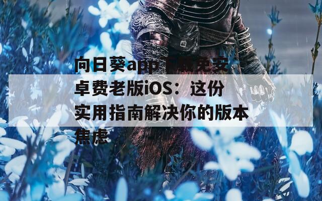 向日葵app下载免安卓费老版iOS：这份实用指南解决你的版本焦虑