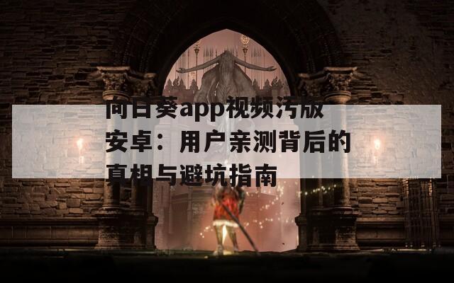 向日葵app视频污版安卓：用户亲测背后的真相与避坑指南