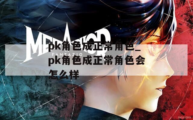 pk角色成正常角色_pk角色成正常角色会怎么样