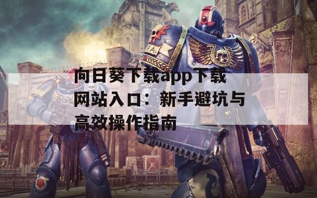 向日葵下载app下载网站入口：新手避坑与高效操作指南