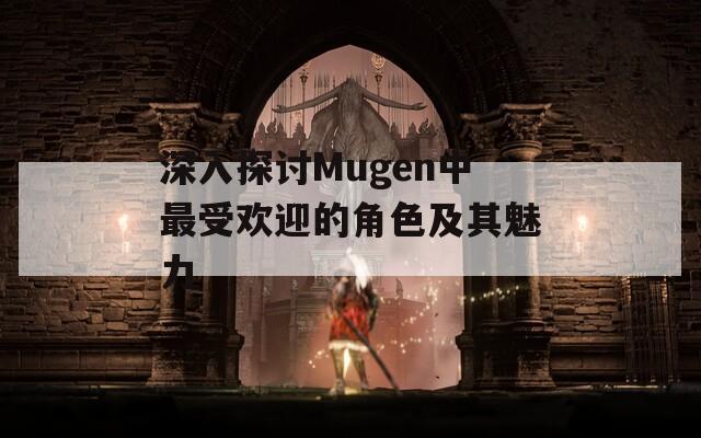 深入探讨Mugen中最受欢迎的角色及其魅力