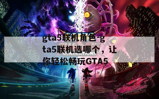 gta5联机角色-gta5联机选哪个，让你轻松畅玩GTA5