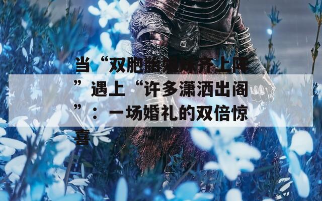 当“双胞胎姐妹齐上阵”遇上“许多潇洒出阁”：一场婚礼的双倍惊喜