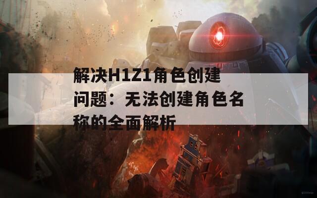 解决H1Z1角色创建问题：无法创建角色名称的全面解析