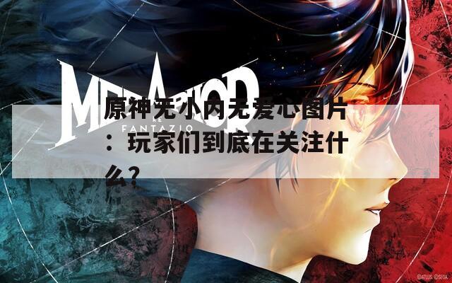 原神无小内无爱心图片：玩家们到底在关注什么？
