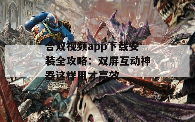 合双视频app下载安装全攻略：双屏互动神器这样用才高效