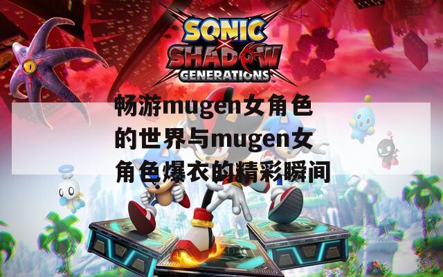 畅游mugen女角色的世界与mugen女角色爆衣的精彩瞬间