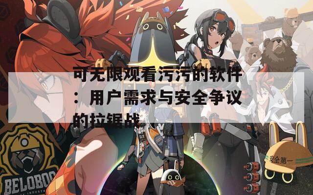 可无限观看污污的软件：用户需求与安全争议的拉锯战