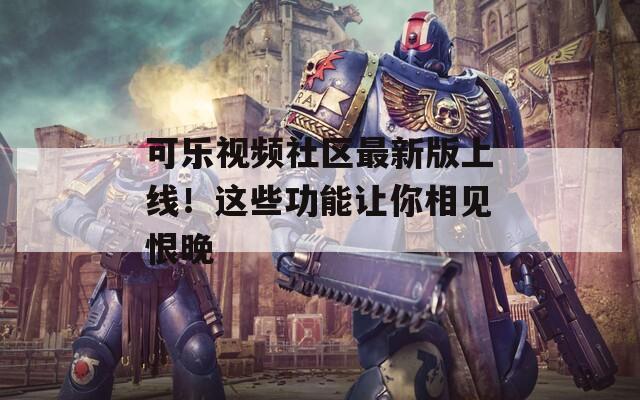 可乐视频社区最新版上线！这些功能让你相见恨晚
