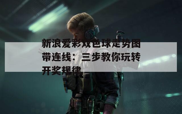 新浪爱彩双色球走势图带连线：三步教你玩转开奖规律