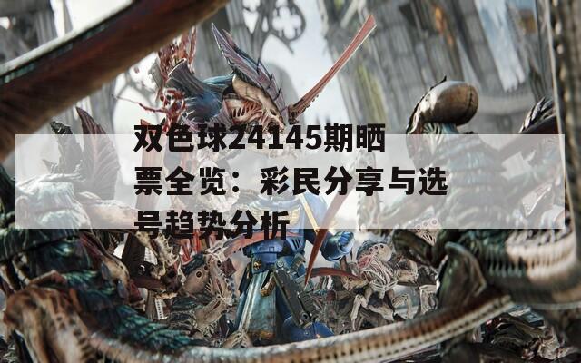 双色球24145期晒票全览：彩民分享与选号趋势分析
