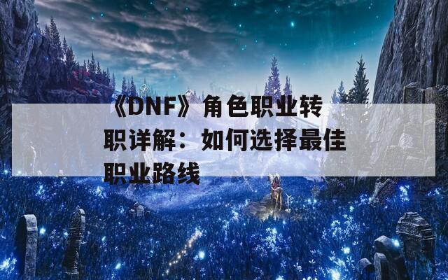 《DNF》角色职业转职详解：如何选择最佳职业路线